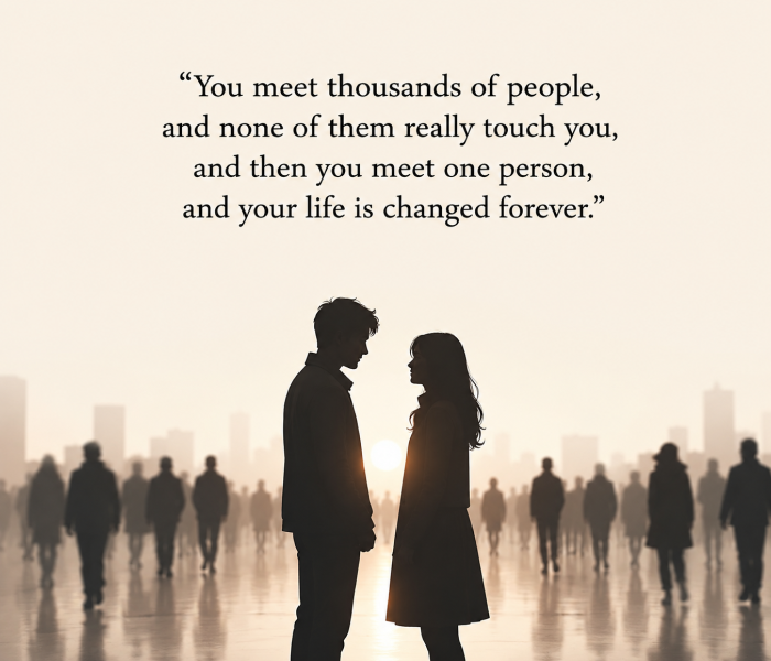 You meet thousands of people and none of them really touch you and then you meet one person and your life is changed forever - Happy Wedding App You meet thousands of people, and none of them really touch you, and then you meet one person, and your life is changed forever.