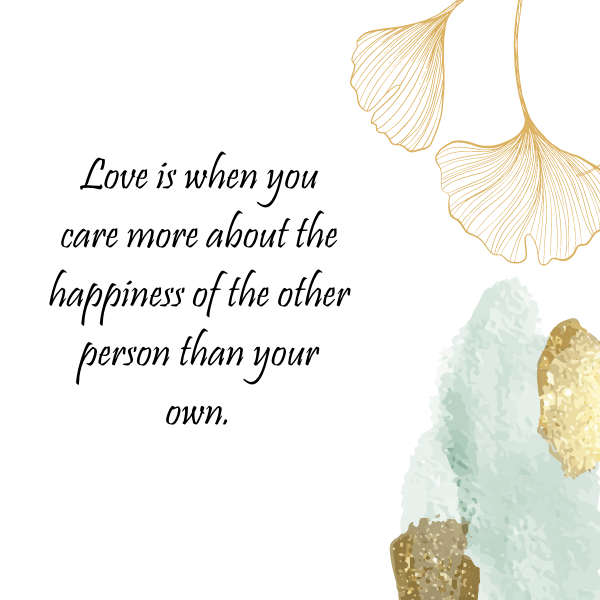 Love is when you care more about the happiness of the other person than your own