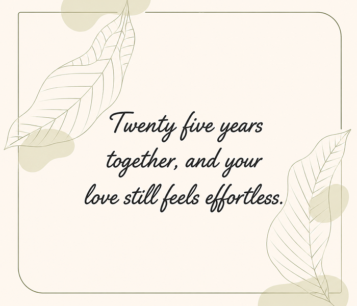 Twenty five years together and your love still feels effortless - Happy Wedding App Twenty five years together, and your love still feels effortless.