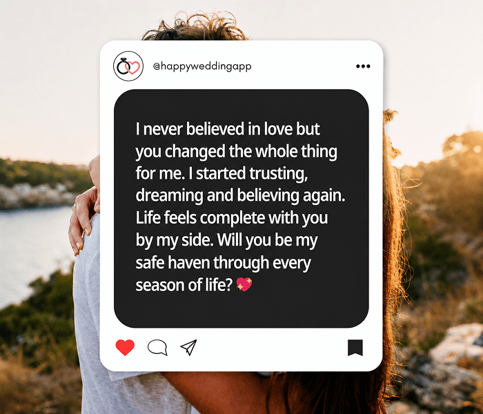 I never believed in love but you changed the whole thing for me. I started trusting, dreaming and believing again. Life feels complete with you by my side. Will you be my safe haven through every season of life? 