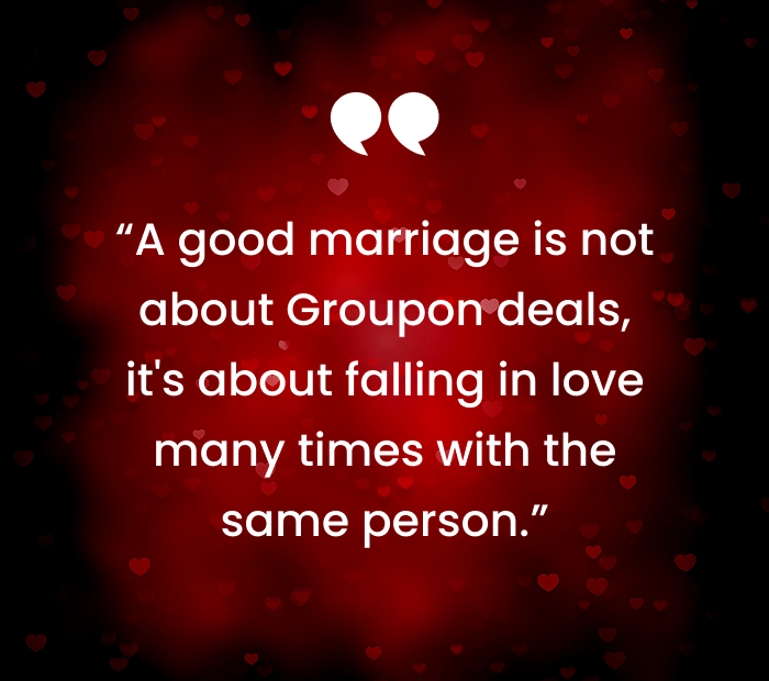 “A good marriage is not about Groupon deals, its about falling in love many times with the same person.”