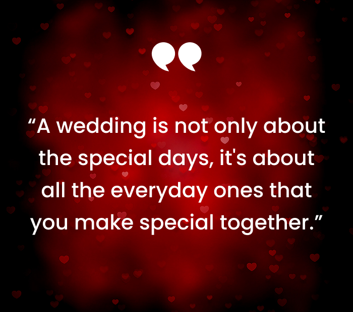 A wedding is not only about the special days, its about all the everyday ones that you make special together.