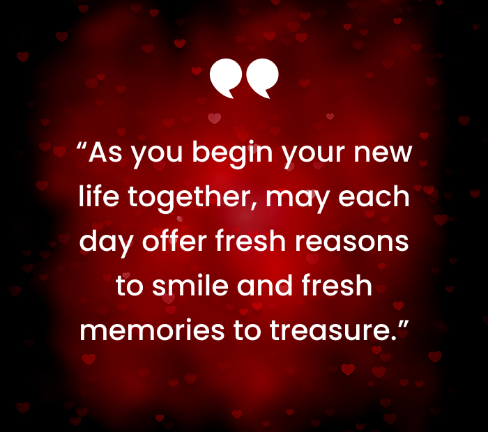 “As you begin your new life together, may each day offer fresh reasons to smile and fresh memories to treasure.”
