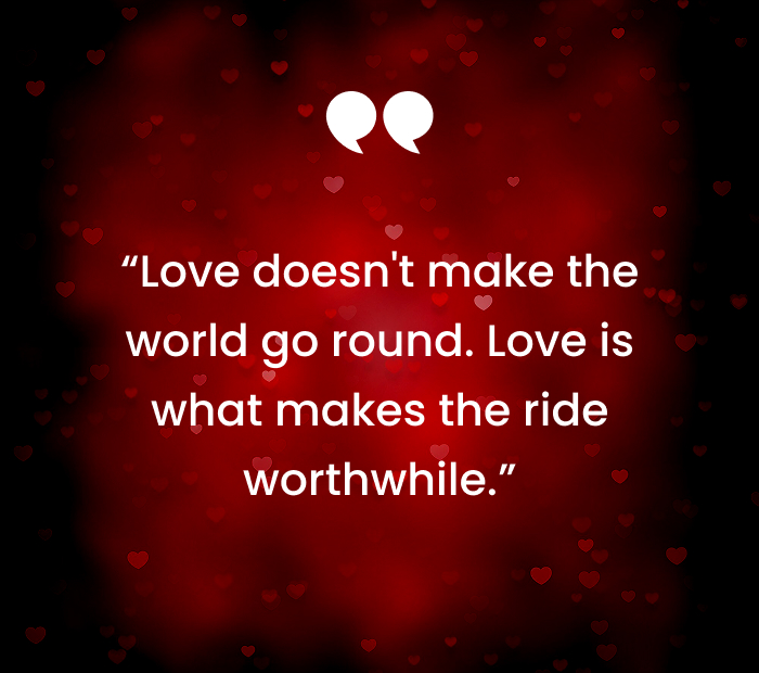 “Love doesnt make the world go round. Love is what makes the ride worthwhile.”