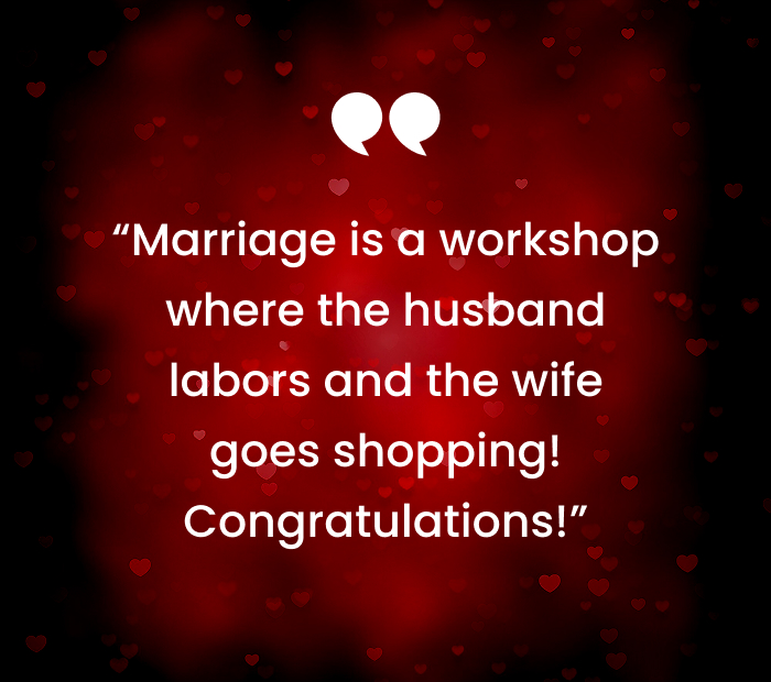 “Marriage is a workshop where the husband labors and the wife goes shopping! Congratulations!”