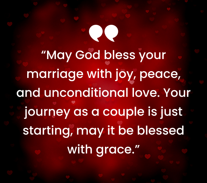 _May God bless your marriage with joy, peace, and unconditional love. Your journey as a couple is just starting, may it be blessed with grace.