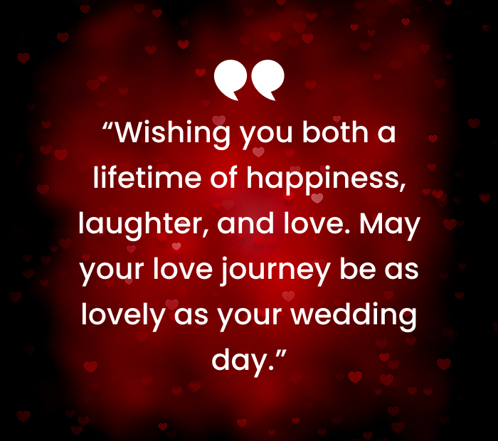 “Wishing you both a lifetime of happiness, laughter, and love. May your love journey be as lovely as your wedding day.”