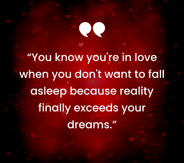 “You know youre in love when you dont want to fall asleep because reality finally exceeds your dreams.”
